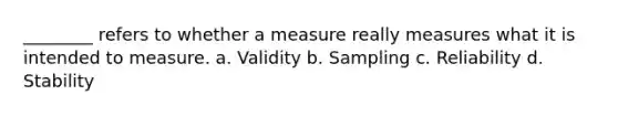 ________ refers to whether a measure really measures what it is intended to measure. a. Validity b. Sampling c. Reliability d. Stability