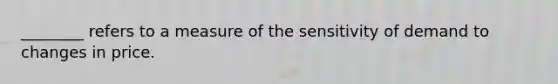 ________ refers to a measure of the sensitivity of demand to changes in price.