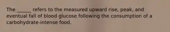 The ______ refers to the measured upward rise, peak, and eventual fall of blood glucose following the consumption of a carbohydrate-intense food.