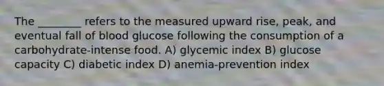 The ________ refers to the measured upward rise, peak, and eventual fall of blood glucose following the consumption of a carbohydrate-intense food. A) glycemic index B) glucose capacity C) diabetic index D) anemia-prevention index