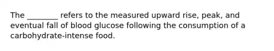The ________ refers to the measured upward rise, peak, and eventual fall of blood glucose following the consumption of a carbohydrate-intense food.