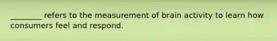 ________ refers to the measurement of brain activity to learn how consumers feel and respond.