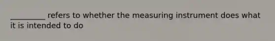 _________ refers to whether the measuring instrument does what it is intended to do