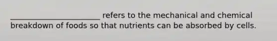 _______________________ refers to the mechanical and chemical breakdown of foods so that nutrients can be absorbed by cells.