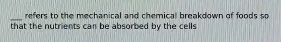 ___ refers to the mechanical and chemical breakdown of foods so that the nutrients can be absorbed by the cells