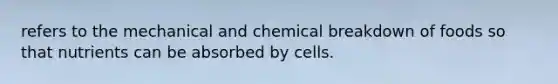 refers to the mechanical and chemical breakdown of foods so that nutrients can be absorbed by cells.