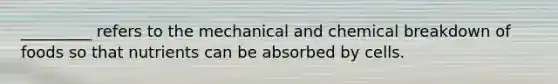 _________ refers to the mechanical and chemical breakdown of foods so that nutrients can be absorbed by cells.