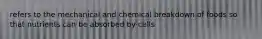 refers to the mechanical and chemical breakdown of foods so that nutrients can be absorbed by cells