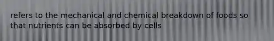 refers to the mechanical and chemical breakdown of foods so that nutrients can be absorbed by cells