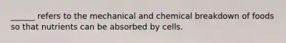 ______ refers to the mechanical and chemical breakdown of foods so that nutrients can be absorbed by cells.