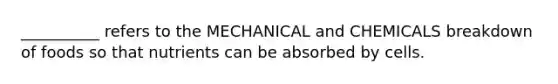 __________ refers to the MECHANICAL and CHEMICALS breakdown of foods so that nutrients can be absorbed by cells.