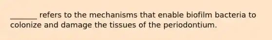 _______ refers to the mechanisms that enable biofilm bacteria to colonize and damage the tissues of the periodontium.