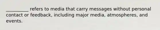 __________ refers to media that carry messages without personal contact or feedback, including major media, atmospheres, and events.