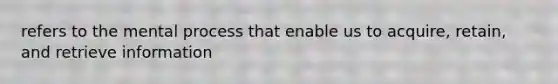 refers to the mental process that enable us to acquire, retain, and retrieve information