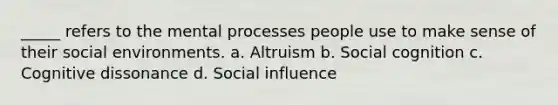 _____ refers to the mental processes people use to make sense of their social environments. a. Altruism b. Social cognition c. Cognitive dissonance d. Social influence