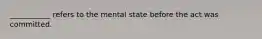 ___________ refers to the mental state before the act was committed.