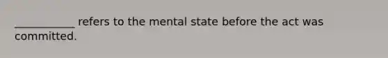 ___________ refers to the mental state before the act was committed.