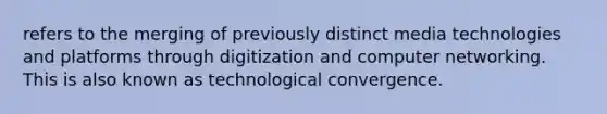 refers to the merging of previously distinct media technologies and platforms through digitization and computer networking. This is also known as technological convergence.