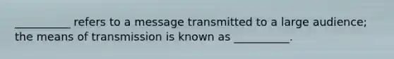 __________ refers to a message transmitted to a large audience; the means of transmission is known as __________.