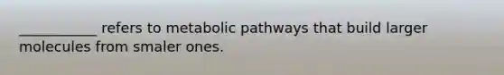 ___________ refers to metabolic pathways that build larger molecules from smaler ones.