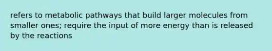 refers to metabolic pathways that build larger molecules from smaller ones; require the input of more energy than is released by the reactions