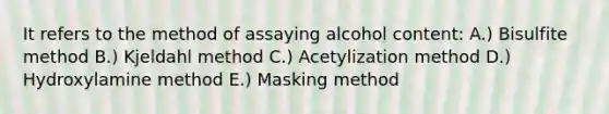 It refers to the method of assaying alcohol content: A.) Bisulfite method B.) Kjeldahl method C.) Acetylization method D.) Hydroxylamine method E.) Masking method