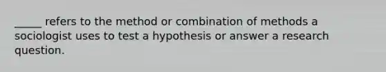 _____ refers to the method or combination of methods a sociologist uses to test a hypothesis or answer a research question.