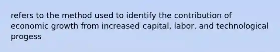 refers to the method used to identify the contribution of economic growth from increased capital, labor, and technological progess