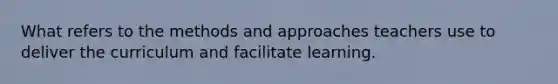 What refers to the methods and approaches teachers use to deliver the curriculum and facilitate learning.