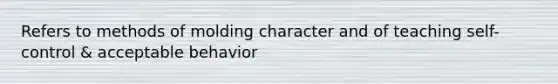 Refers to methods of molding character and of teaching self-control & acceptable behavior