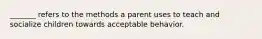 _______ refers to the methods a parent uses to teach and socialize children towards acceptable behavior.