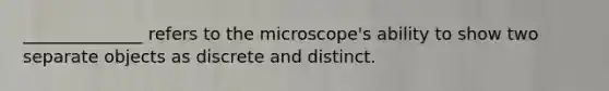 ______________ refers to the microscope's ability to show two separate objects as discrete and distinct.