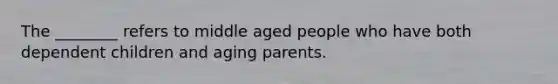 The ________ refers to middle aged people who have both dependent children and aging parents.