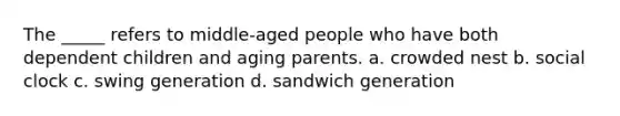 The _____ refers to middle-aged people who have both dependent children and aging parents. a. crowded nest b. social clock c. swing generation d. sandwich generation