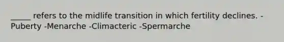 _____ refers to the midlife transition in which fertility declines. -Puberty -Menarche -Climacteric -Spermarche