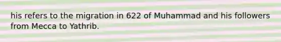 his refers to the migration in 622 of Muhammad and his followers from Mecca to Yathrib.