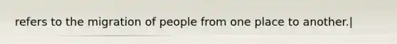 refers to the migration of people from one place to another.|