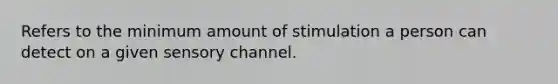 Refers to the minimum amount of stimulation a person can detect on a given sensory channel.