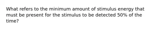 What refers to the minimum amount of stimulus energy that must be present for the stimulus to be detected 50% of the time?