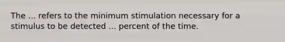 The ... refers to the minimum stimulation necessary for a stimulus to be detected ... percent of the time.