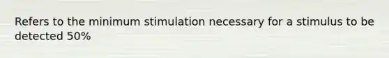 Refers to the minimum stimulation necessary for a stimulus to be detected 50%