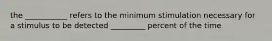 the ___________ refers to the minimum stimulation necessary for a stimulus to be detected _________ percent of the time