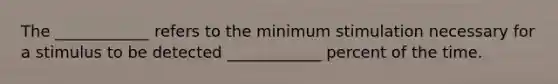 The ____________ refers to the minimum stimulation necessary for a stimulus to be detected ____________ percent of the time.