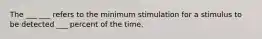 The ___ ___ refers to the minimum stimulation for a stimulus to be detected ___ percent of the time.