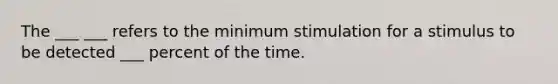 The ___ ___ refers to the minimum stimulation for a stimulus to be detected ___ percent of the time.