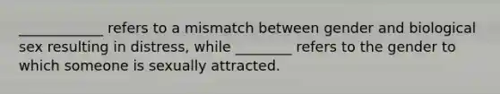 ____________ refers to a mismatch between gender and biological sex resulting in distress, while ________ refers to the gender to which someone is sexually attracted.