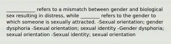 ____________ refers to a mismatch between gender and biological sex resulting in distress, while ________ refers to the gender to which someone is sexually attracted. -Sexual orientation; gender dysphoria -Sexual orientation; sexual identity -Gender dysphoria; sexual orientation -Sexual identity; sexual orientation