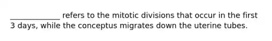 _____________ refers to the mitotic divisions that occur in the first 3 days, while the conceptus migrates down the uterine tubes.