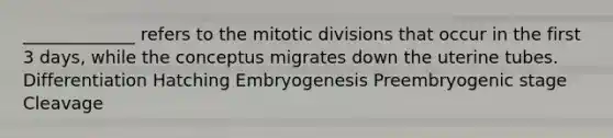 _____________ refers to the mitotic divisions that occur in the first 3 days, while the conceptus migrates down the uterine tubes. Differentiation Hatching Embryogenesis Preembryogenic stage Cleavage