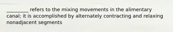 _________ refers to the mixing movements in the alimentary canal; it is accomplished by alternately contracting and relaxing nonadjacent segments